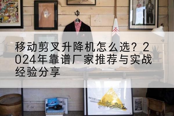 巴州升降平台厂家推荐-移动剪叉升降机怎么选?2024年靠谱厂家推荐与实战经验分享