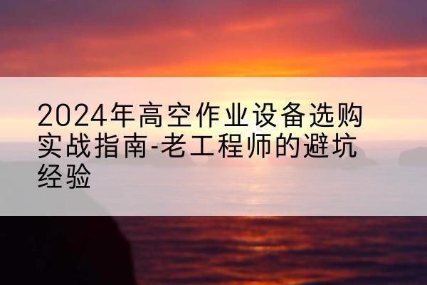 巴州高空作业升降机厂家推荐-2024年高空作业设备选购实战指南-老工程师的避坑经验