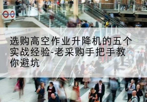 巴州高空作业升降机厂家-选购高空作业升降机的五个实战经验-老采购手把手教你避坑