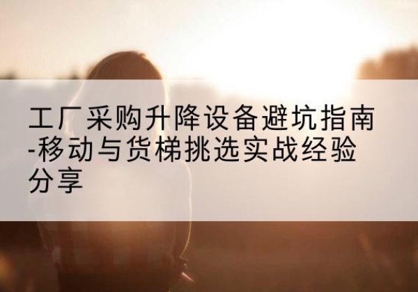 巴州移动式升降机怎么选-工厂采购升降设备避坑指南-移动与货梯挑选实战经验分享