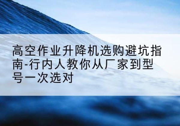巴州升降平台厂家-高空作业升降机选购避坑指南-行内人教你从厂家到型号一次选对