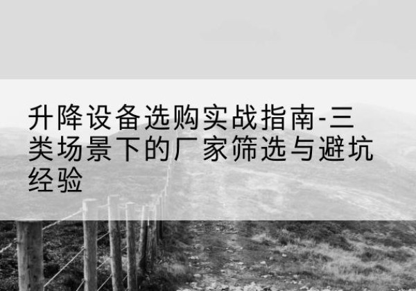 巴州移动式升降机厂家推荐-升降设备选购实战指南-三类场景下的厂家筛选与避坑经验