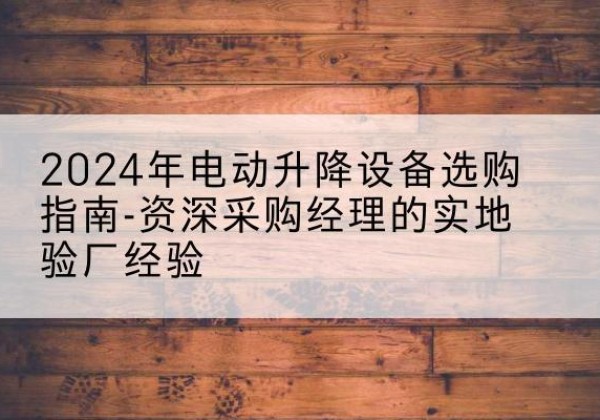 巴州电动剪叉升降平台厂家-2024年电动升降设备选购指南-资深采购经理的实地验厂经验