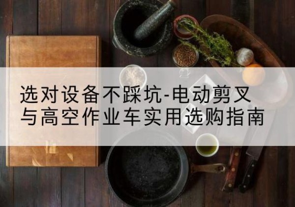 巴州电动剪叉升降平台怎么选-选对设备不踩坑-电动剪叉与高空作业车实用选购指南