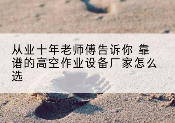 巴州高空作业升降机厂家推荐-从业十年老师傅告诉你 靠谱的高空作业设备厂家怎么选