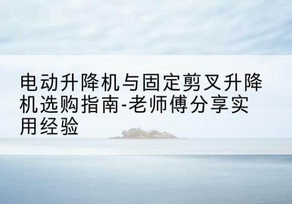 巴州电动升降机怎么选-电动升降机与固定剪叉升降机选购指南-老师傅分享实用经验