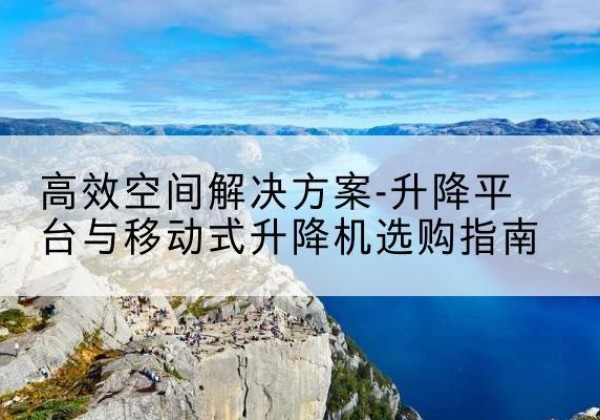 巴州升降平台厂家-*空间解决方案-升降平台与移动式升降机选购指南