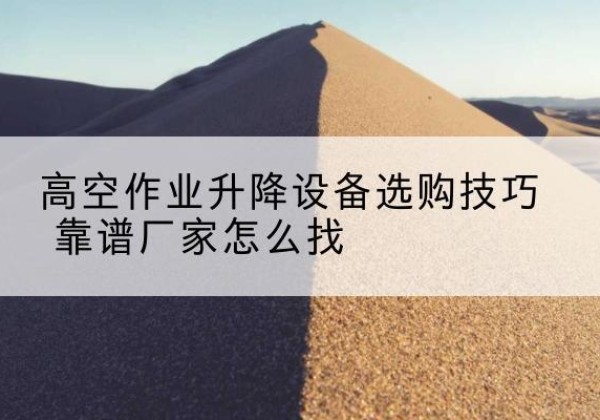 巴州电动升降平台厂家推荐-高空作业升降设备选购技巧 靠谱厂家怎么找