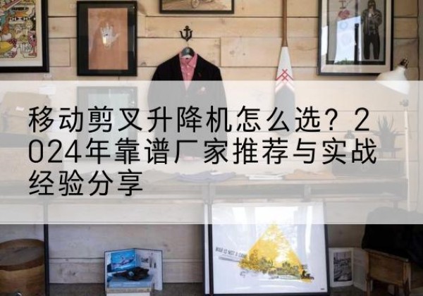 巴州升降平台厂家推荐-移动剪叉升降机怎么选？2024年靠谱厂家推荐与实战经验分享