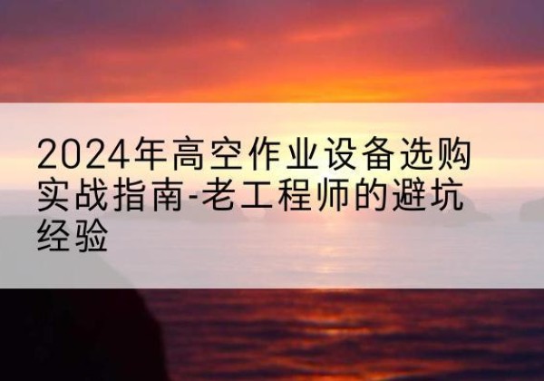 巴州高空作业升降机厂家推荐-2024年高空作业设备选购实战指南-老工程师的避坑经验