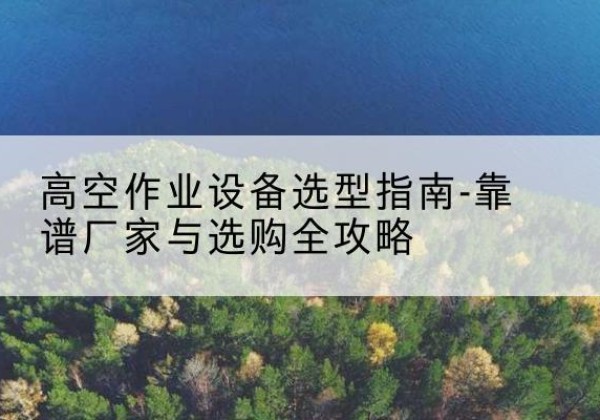 巴州升降车厂家-高空作业设备选型指南-靠谱厂家与选购全攻略