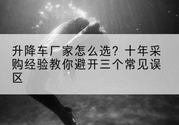 巴州升降车厂家-怎么选？十年采购经验教你避开三个常见误区