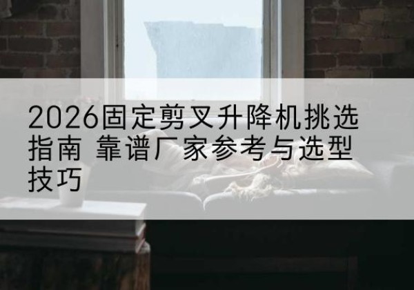 巴州固定剪叉升降机厂家推荐-2026固定剪叉升降机挑选指南 靠谱厂家参考与选型技巧